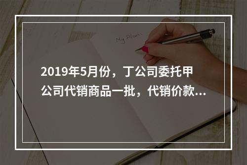 2019年5月份，丁公司委托甲公司代销商品一批，代销价款为3