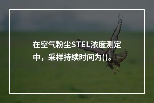 在空气粉尘STEL浓度测定中，采样持续时间为()。