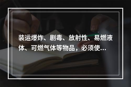 装运爆炸、剧毒、放射性、易燃液体、可燃气体等物品，必须使用符