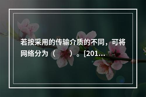 若按采用的传输介质的不同，可将网络分为（　　）。[2014年