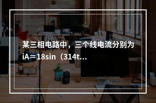 某三相电路中，三个线电流分别为iA＝18sin（314t＋2