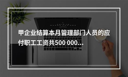 甲企业结算本月管理部门人员的应付职工工资共500 000元，