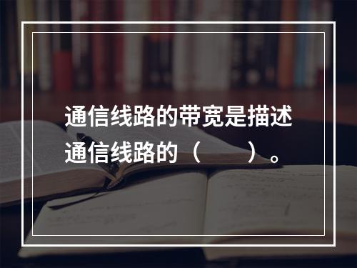 通信线路的带宽是描述通信线路的（　　）。