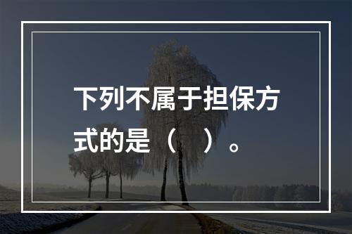 下列不属于担保方式的是（　）。