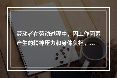 劳动者在劳动过程中，因工作因素产生的精神压力和身体负担，不断