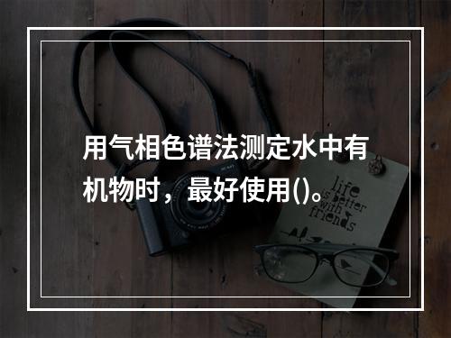 用气相色谱法测定水中有机物时，最好使用()。