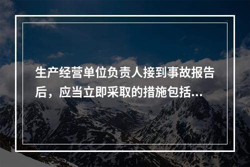 生产经营单位负责人接到事故报告后，应当立即采取的措施包括（）