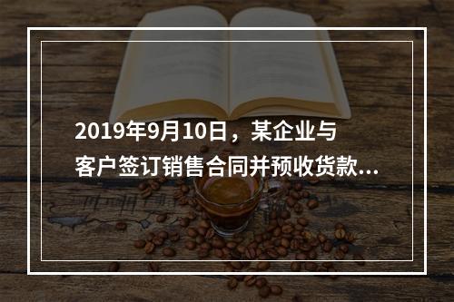 2019年9月10日，某企业与客户签订销售合同并预收货款55