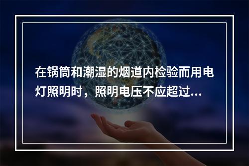 在锅筒和潮湿的烟道内检验而用电灯照明时，照明电压不应超过(　