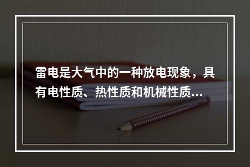 雷电是大气中的一种放电现象，具有电性质、热性质和机械性质等三