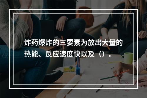 炸药爆炸的三要素为放出大量的热能、反应速度快以及（）。