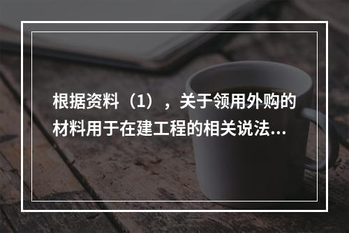 根据资料（1），关于领用外购的材料用于在建工程的相关说法中，