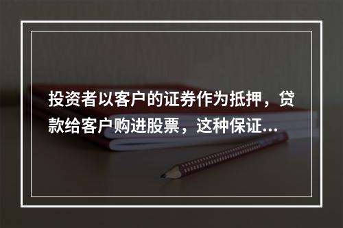 投资者以客户的证券作为抵押，贷款给客户购进股票，这种保证金交