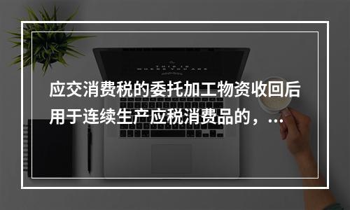 应交消费税的委托加工物资收回后用于连续生产应税消费品的，按规