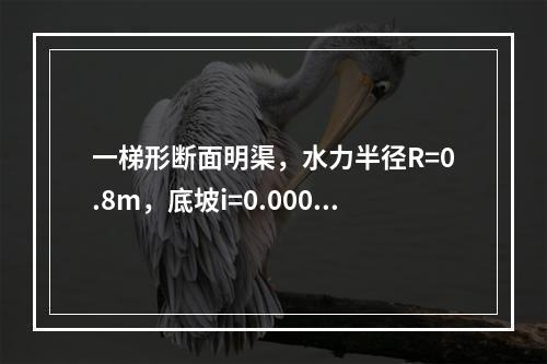 一梯形断面明渠，水力半径R=0.8m，底坡i=0.0006，