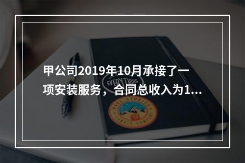 甲公司2019年10月承接了一项安装服务，合同总收入为100