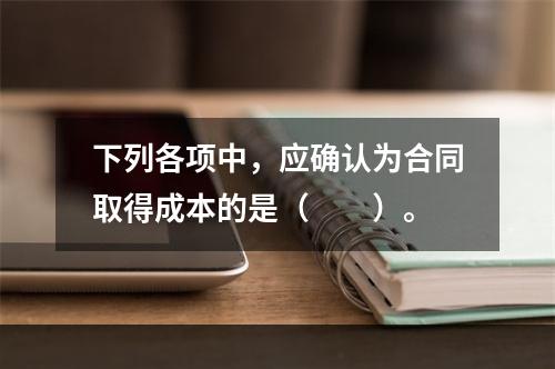 下列各项中，应确认为合同取得成本的是（　　）。