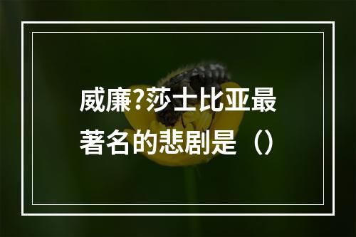 威廉?莎士比亚最著名的悲剧是（）