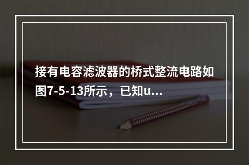 接有电容滤波器的桥式整流电路如图7-5-13所示，已知u（t