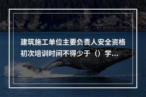 建筑施工单位主要负责人安全资格初次培训时间不得少于（）学时。