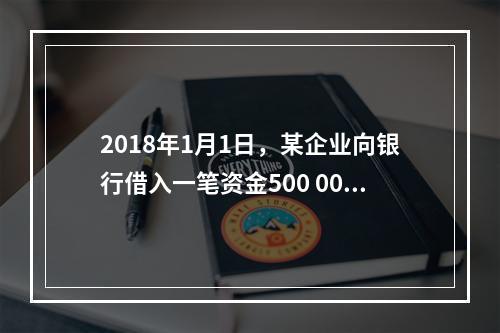 2018年1月1日，某企业向银行借入一笔资金500 000元