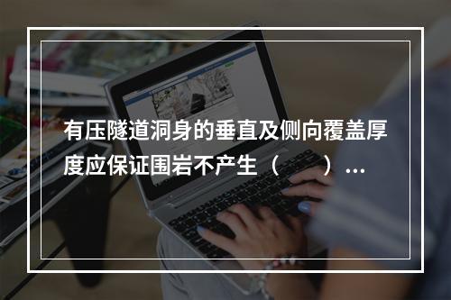 有压隧道洞身的垂直及侧向覆盖厚度应保证围岩不产生（　　）。