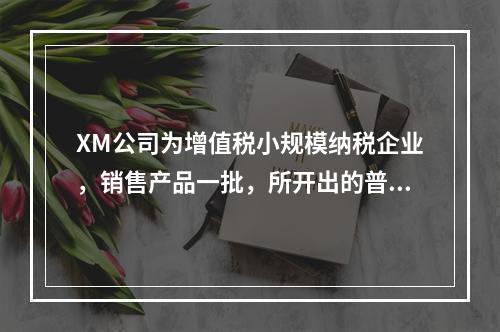 XM公司为增值税小规模纳税企业，销售产品一批，所开出的普通发