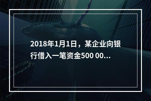 2018年1月1日，某企业向银行借入一笔资金500 000元