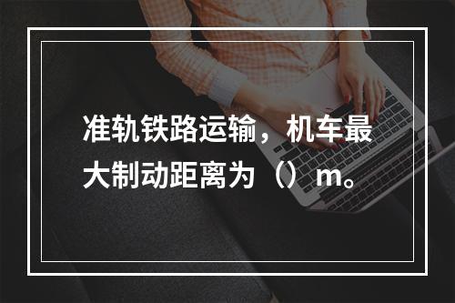 准轨铁路运输，机车最大制动距离为（）m。