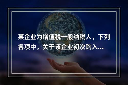 某企业为增值税一般纳税人，下列各项中，关于该企业初次购入增值