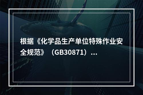 根据《化学品生产单位特殊作业安全规范》（GB30871），简