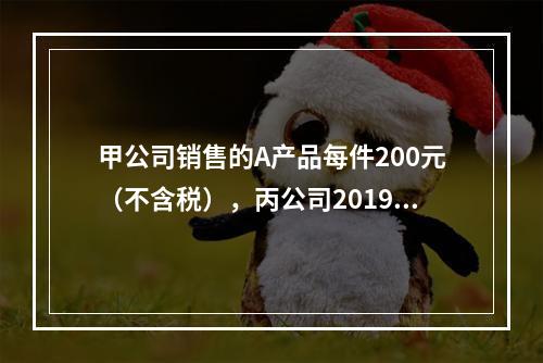 甲公司销售的A产品每件200元（不含税），丙公司2019年1