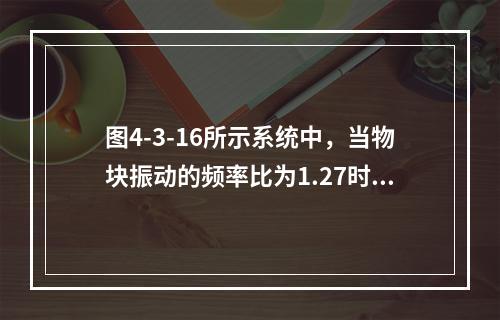 图4-3-16所示系统中，当物块振动的频率比为1.27时，k