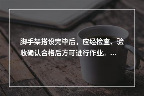 脚手架搭设完毕后，应经检查、验收确认合格后方可进行作业。应逐