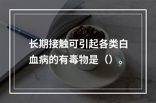 长期接触可引起各类白血病的有毒物是（）。