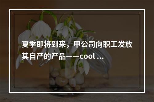 夏季即将到来，甲公司向职工发放其自产的产品——cool 牌空