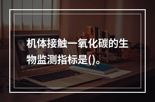 机体接触一氧化碳的生物监测指标是()。