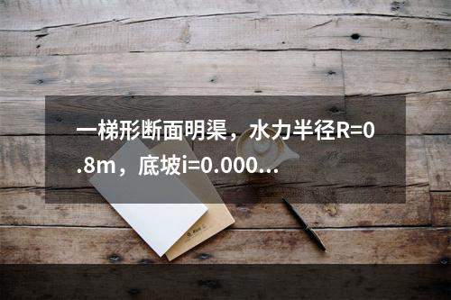 一梯形断面明渠，水力半径R=0.8m，底坡i=0.0006，