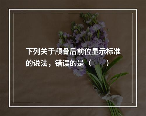 下列关于颅骨后前位显示标准的说法，错误的是（　　）