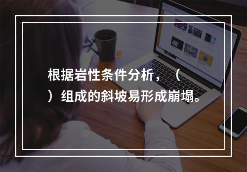 根据岩性条件分析，（　　）组成的斜坡易形成崩塌。