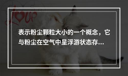 表示粉尘颗粒大小的一个概念，它与粉尘在空气中呈浮游状态存在的