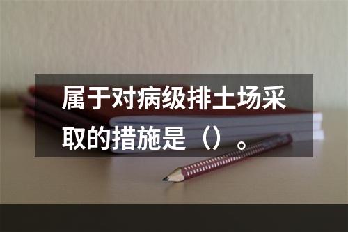 属于对病级排土场采取的措施是（）。