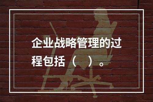 企业战略管理的过程包括（　）。