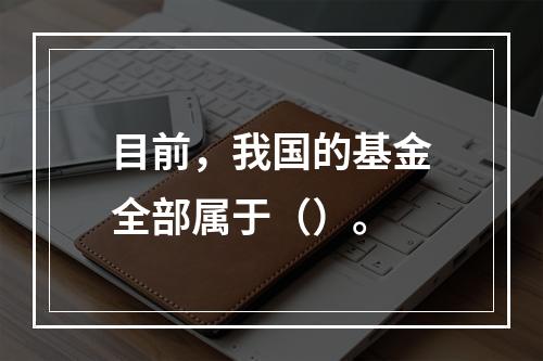 目前，我国的基金全部属于（）。