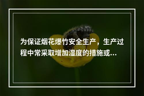 为保证烟花爆竹安全生产，生产过程中常采取增加湿度的措施或者湿