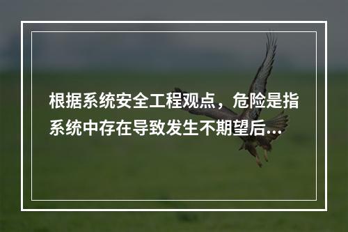 根据系统安全工程观点，危险是指系统中存在导致发生不期望后果的