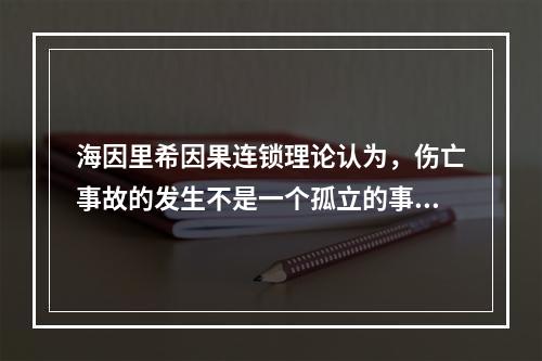 海因里希因果连锁理论认为，伤亡事故的发生不是一个孤立的事件，