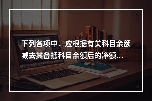 下列各项中，应根据有关科目余额减去其备抵科目余额后的净额填列