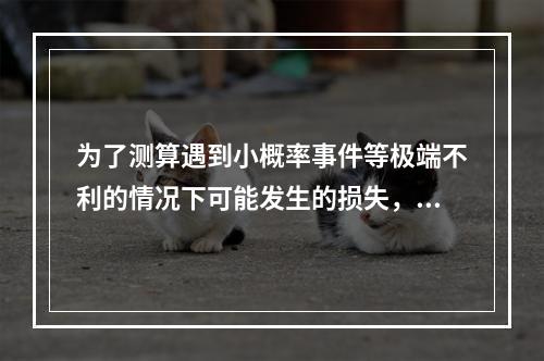 为了测算遇到小概率事件等极端不利的情况下可能发生的损失，商业