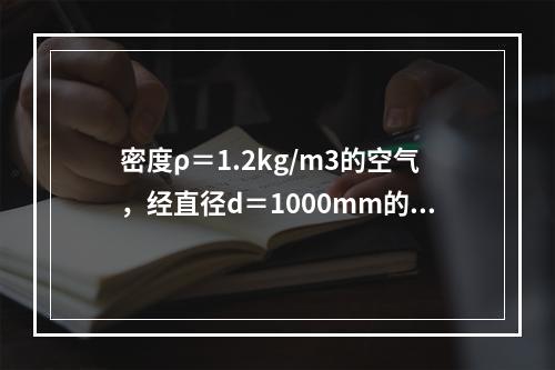 密度ρ＝1.2kg/m3的空气，经直径d＝1000mm的风管